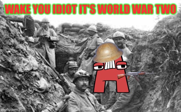 (mod note: ok) | WAKE YOU IDIOT IT'S WORLD WAR TWO | image tagged in world war 2,alphabet lore | made w/ Imgflip meme maker
