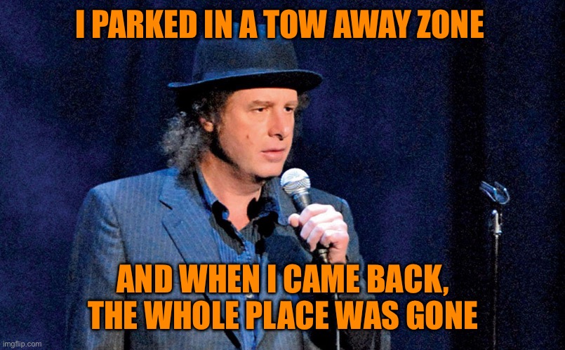 Steven Wright | I PARKED IN A TOW AWAY ZONE; AND WHEN I CAME BACK, THE WHOLE PLACE WAS GONE | image tagged in steven wright | made w/ Imgflip meme maker