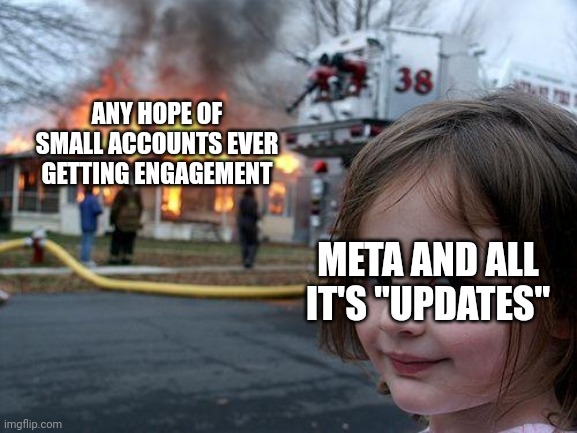 Meta | ANY HOPE OF SMALL ACCOUNTS EVER GETTING ENGAGEMENT; META AND ALL IT'S "UPDATES" | image tagged in memes,disaster girl | made w/ Imgflip meme maker