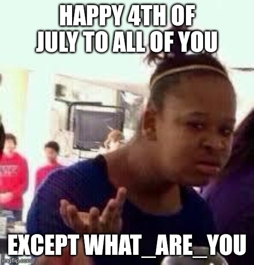 Bruh | HAPPY 4TH OF JULY TO ALL OF YOU EXCEPT WHAT_ARE_YOU | image tagged in bruh | made w/ Imgflip meme maker