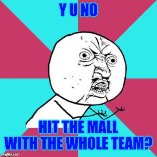 y u no ballin | Y U NO; HIT THE MALL WITH THE WHOLE TEAM? | image tagged in y u no music | made w/ Imgflip meme maker