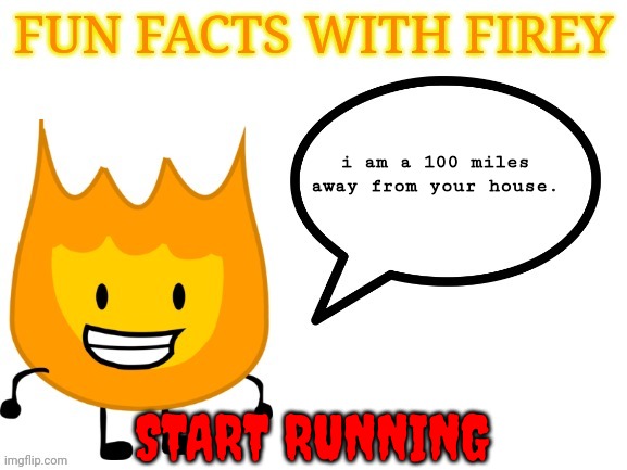 firey is coming for you | i am a 100 miles
away from your house. START RUNNING | image tagged in fun facts with firey | made w/ Imgflip meme maker