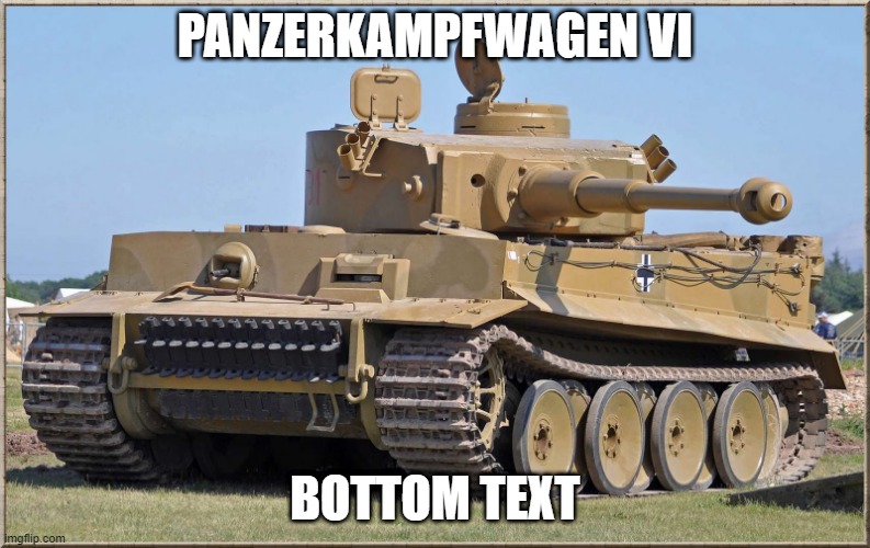 PANZERKAMPFWAGEN VI; BOTTOM TEXT | made w/ Imgflip meme maker