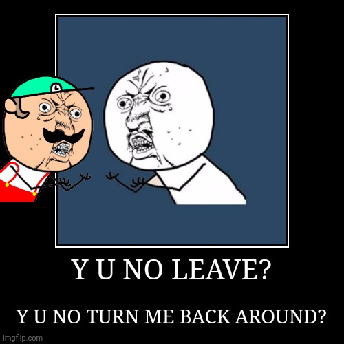 Y U NO LEAVE? | Y U NO TURN ME BACK AROUND? | image tagged in funny,demotivationals | made w/ Imgflip demotivational maker