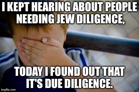 Confession Kid | I KEPT HEARING ABOUT PEOPLE NEEDING JEW DILIGENCE, TODAY I FOUND OUT THAT IT'S DUE DILIGENCE. | image tagged in memes,confession kid,AdviceAnimals | made w/ Imgflip meme maker