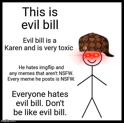 Evil Bill | This is evil bill; Evil bill is a Karen and is very toxic; He hates imgflip and any memes that aren't NSFW. Every meme he posts is NSFW. Everyone hates evil bill. Don't be like evil bill. | image tagged in memes,be like bill | made w/ Imgflip meme maker