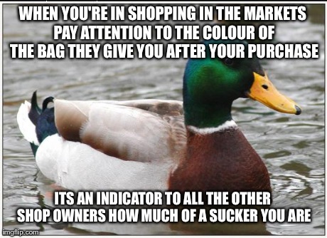 Actual Advice Mallard Meme | WHEN YOU'RE IN SHOPPING IN THE MARKETS PAY ATTENTION TO THE COLOUR OF THE BAG THEY GIVE YOU AFTER YOUR PURCHASE ITS AN INDICATOR TO ALL THE  | image tagged in memes,actual advice mallard | made w/ Imgflip meme maker