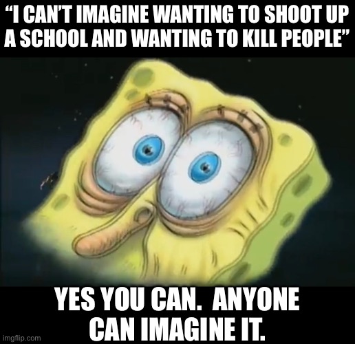 “I CAN’T IMAGINE WANTING TO SHOOT UP
A SCHOOL AND WANTING TO KILL PEOPLE”; YES YOU CAN.  ANYONE
CAN IMAGINE IT. | made w/ Imgflip meme maker
