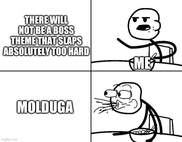 Molduga theme is fire! | THERE WILL NOT BE A BOSS THEME THAT SLAPS ABSOLUTELY TOO HARD; ME; MOLDUGA | image tagged in blank cereal guy,molduga | made w/ Imgflip meme maker