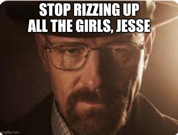 waltuh white | STOP RIZZING UP ALL THE GIRLS, JESSE | image tagged in waltuh white,breaking bad,walter white | made w/ Imgflip meme maker