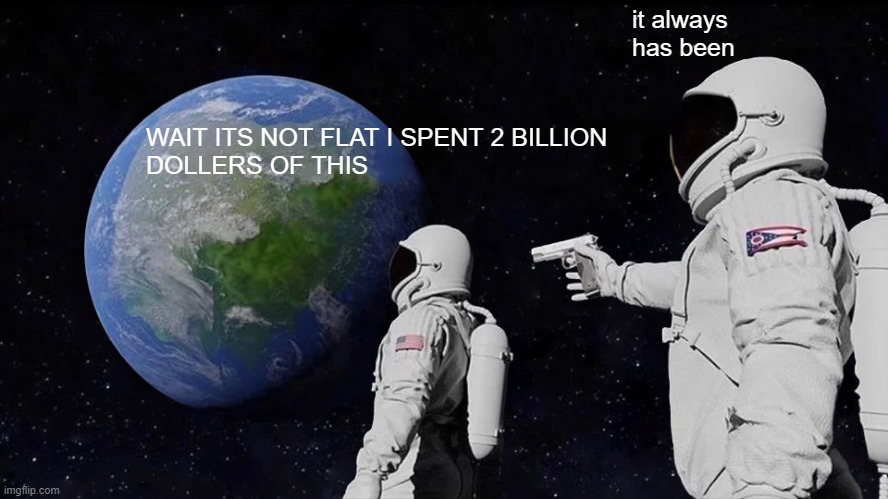 earth | it always has been; WAIT ITS NOT FLAT I SPENT 2 BILLION 
DOLLERS OF THIS | image tagged in memes,always has been | made w/ Imgflip meme maker