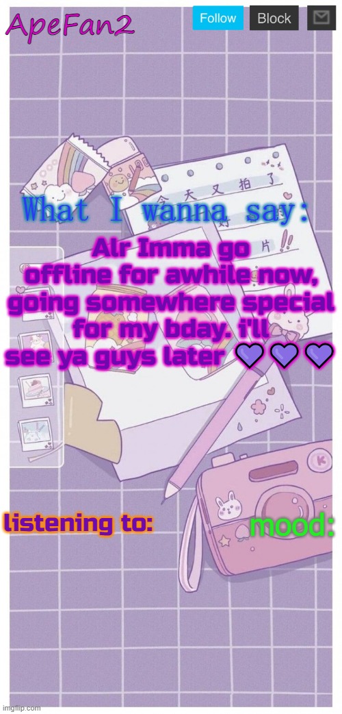ApeFan2 announcement temp | Alr Imma go offline for awhile now, going somewhere special for my bday. i'll see ya guys later 💜💜💜 | image tagged in apefan2 announcement temp | made w/ Imgflip meme maker
