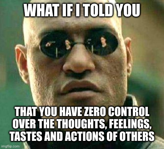 What if i told you | WHAT IF I TOLD YOU; THAT YOU HAVE ZERO CONTROL OVER THE THOUGHTS, FEELINGS, TASTES AND ACTIONS OF OTHERS | image tagged in what if i told you | made w/ Imgflip meme maker