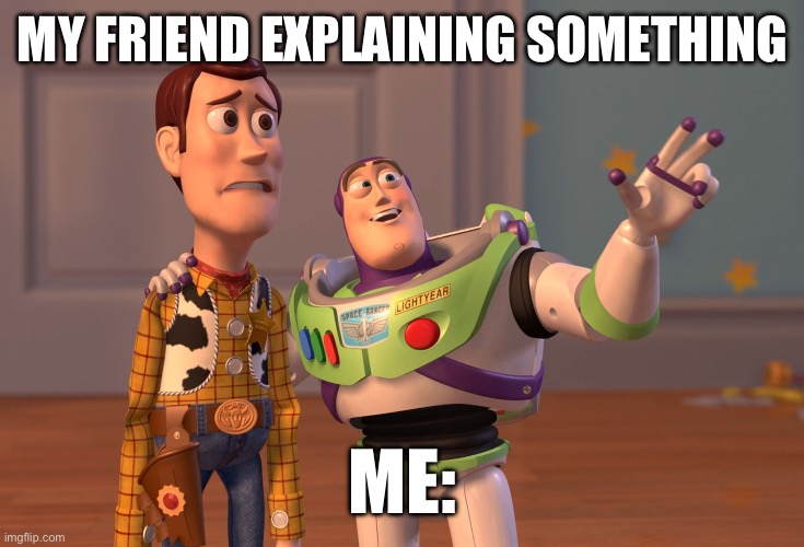 X, X Everywhere | MY FRIEND EXPLAINING SOMETHING; ME: | image tagged in memes,x x everywhere | made w/ Imgflip meme maker