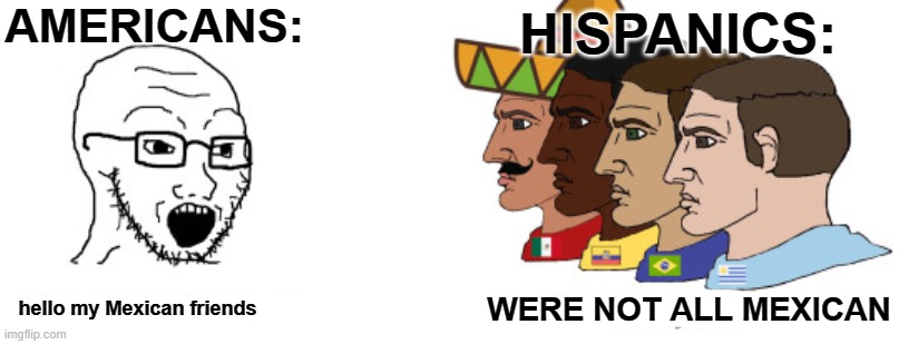 WERE NOT ALL MEXICAN | AMERICANS:; HISPANICS:; hello my Mexican friends; WERE NOT ALL MEXICAN | image tagged in wojak,hispanic,memes | made w/ Imgflip meme maker
