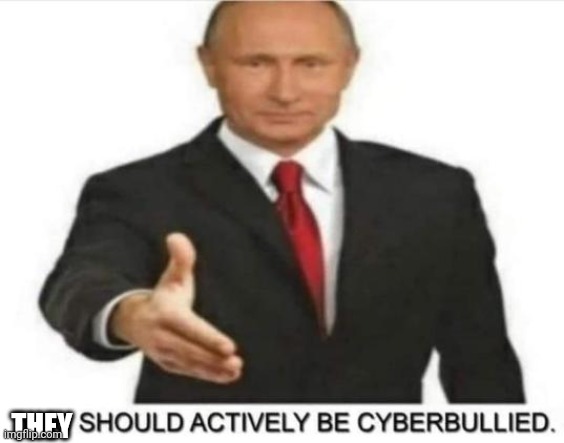 YOU SHOULD ACTIVELY BE CYBERBULLIED | THEY | image tagged in you should actively be cyberbullied | made w/ Imgflip meme maker