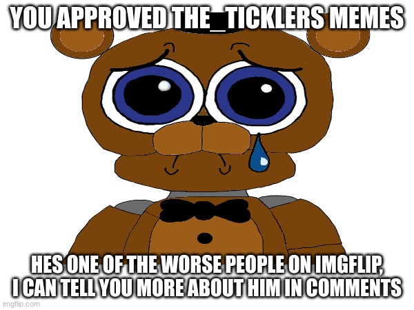 YOU APPROVED THE_TICKLERS MEMES; HES ONE OF THE WORSE PEOPLE ON IMGFLIP, I CAN TELL YOU MORE ABOUT HIM IN COMMENTS | made w/ Imgflip meme maker