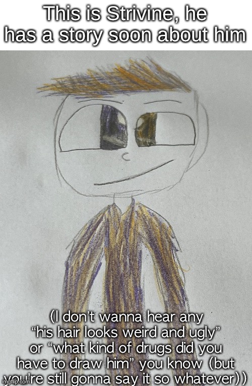 This is Strivine, he has a story soon about him; (I don’t wanna hear any “his hair looks weird and ugly” or “what kind of drugs did you have to draw him” you know (but you’re still gonna say it so whatever)) | made w/ Imgflip meme maker