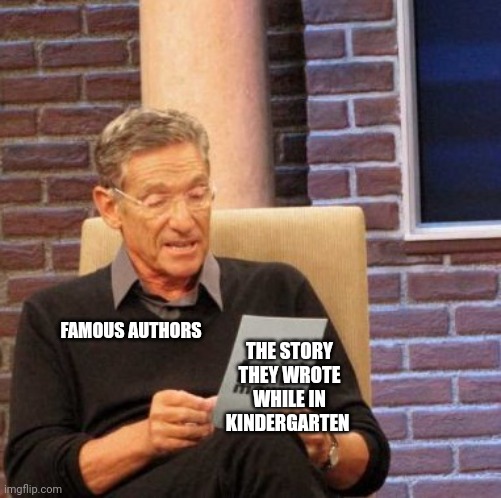 When they read the story that started it all | FAMOUS AUTHORS; THE STORY THEY WROTE WHILE IN KINDERGARTEN | image tagged in memes,maury lie detector | made w/ Imgflip meme maker