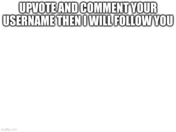 UPVOTE AND COMMENT YOUR USERNAME THEN I WILL FOLLOW YOU | made w/ Imgflip meme maker