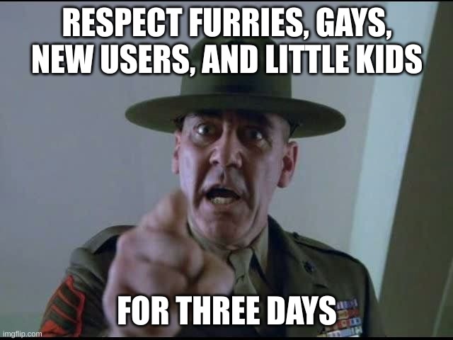 sargent hartman | RESPECT FURRIES, GAYS, NEW USERS, AND LITTLE KIDS; FOR THREE DAYS | image tagged in sargent hartman | made w/ Imgflip meme maker