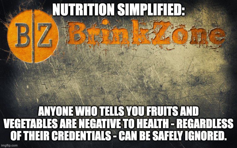 Nutrition facts | NUTRITION SIMPLIFIED:; ANYONE WHO TELLS YOU FRUITS AND VEGETABLES ARE NEGATIVE TO HEALTH - REGARDLESS OF THEIR CREDENTIALS - CAN BE SAFELY IGNORED. | image tagged in nutrition,facts,vegetables,eating healthy | made w/ Imgflip meme maker