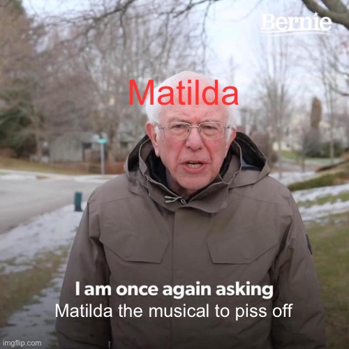 Matilda the musical: No ❤️ | Matilda; Matilda the musical to piss off | image tagged in memes,bernie i am once again asking for your support | made w/ Imgflip meme maker