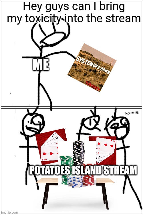 True | Hey guys can I bring my toxicity into the stream; ME; NO!!!!!!!!!!!! POTATOES ISLAND STREAM | image tagged in memes,blank comic panel 1x2 | made w/ Imgflip meme maker