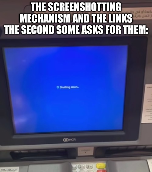 ATM machine shuts down | THE SCREENSHOTTING MECHANISM AND THE LINKS THE SECOND SOME ASKS FOR THEM: | image tagged in atm machine shuts down | made w/ Imgflip meme maker