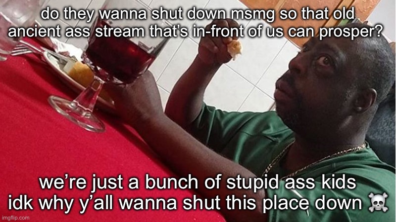 i’d see why y’all would like to we have a lot of drama lol | do they wanna shut down msmg so that old ancient ass stream that’s in-front of us can prosper? we’re just a bunch of stupid ass kids idk why y’all wanna shut this place down ☠️ | image tagged in beetlejuice eating | made w/ Imgflip meme maker