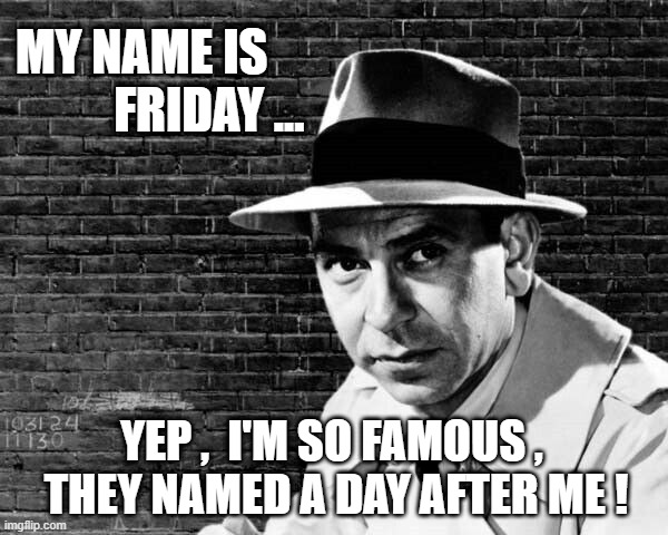 friday | MY NAME IS
          FRIDAY ... YEP ,  I'M SO FAMOUS ,  THEY NAMED A DAY AFTER ME ! | image tagged in it's friday | made w/ Imgflip meme maker