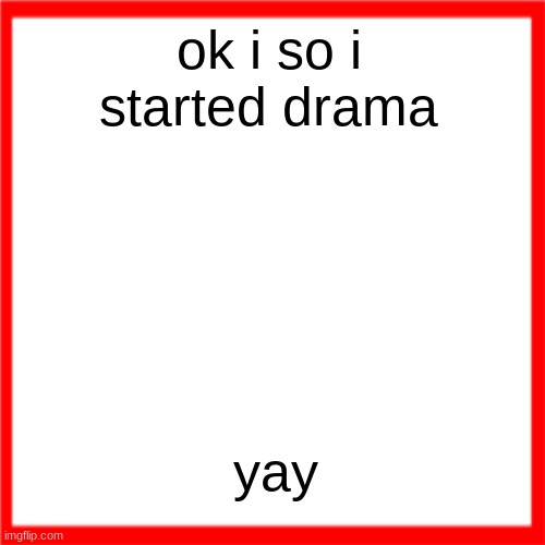 Red box | ok i so i started drama; yay | image tagged in red box | made w/ Imgflip meme maker
