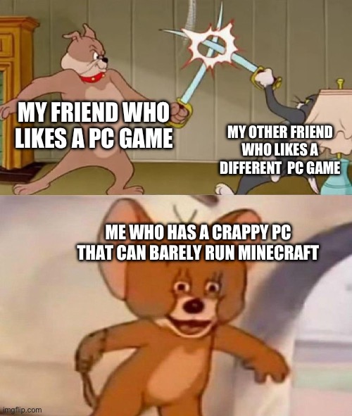 I want PCVR!1!1!1 | MY FRIEND WHO LIKES A PC GAME; MY OTHER FRIEND WHO LIKES A DIFFERENT  PC GAME; ME WHO HAS A CRAPPY PC THAT CAN BARELY RUN MINECRAFT | image tagged in tom and jerry swordfight | made w/ Imgflip meme maker