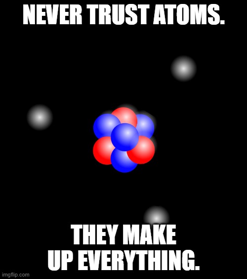 Atoms atom electrons protons neutron  | NEVER TRUST ATOMS. THEY MAKE UP EVERYTHING. | image tagged in atoms atom electrons protons neutron | made w/ Imgflip meme maker