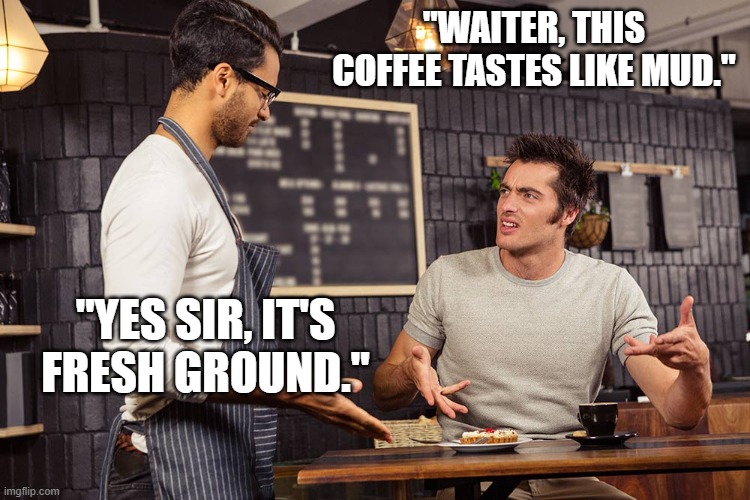 Waiter angry patron | "WAITER, THIS COFFEE TASTES LIKE MUD."; "YES SIR, IT'S FRESH GROUND." | image tagged in waiter angry patron | made w/ Imgflip meme maker