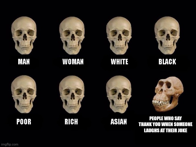 Why | PEOPLE WHO SAY THANK YOU WHEN SOMEONE LAUGHS AT THEIR JOKE | image tagged in empty skulls of truth | made w/ Imgflip meme maker