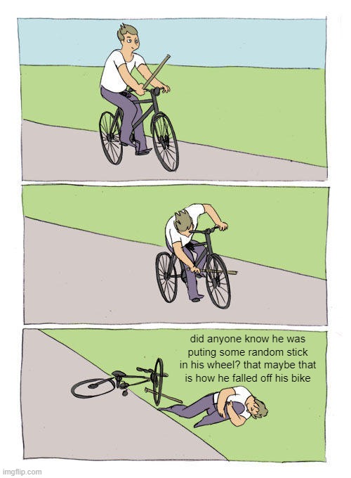 Bike Fall Meme | did anyone know he was puting some random stick in his wheel? that maybe that is how he falled off his bike | image tagged in memes,bike fall | made w/ Imgflip meme maker