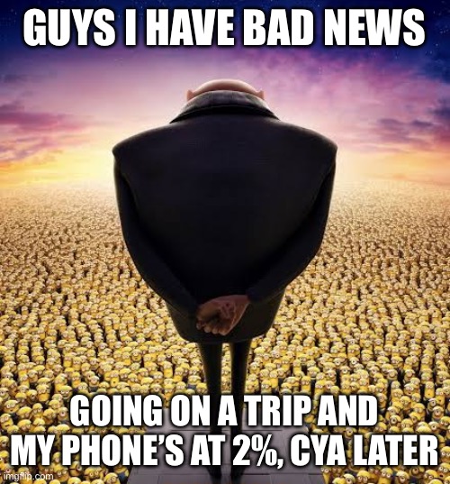 guys i have bad news | GUYS I HAVE BAD NEWS; GOING ON A TRIP AND MY PHONE’S AT 2%, CYA LATER | image tagged in guys i have bad news | made w/ Imgflip meme maker