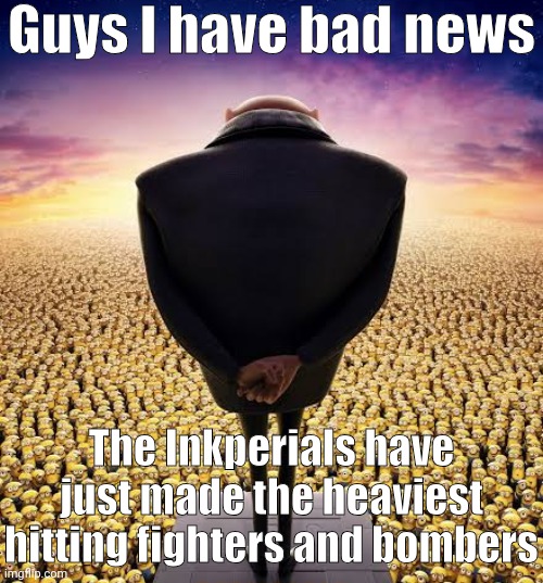 The Inkperials are evil enough | Guys I have bad news; The Inkperials have just made the heaviest hitting fighters and bombers | image tagged in guys i have bad news | made w/ Imgflip meme maker