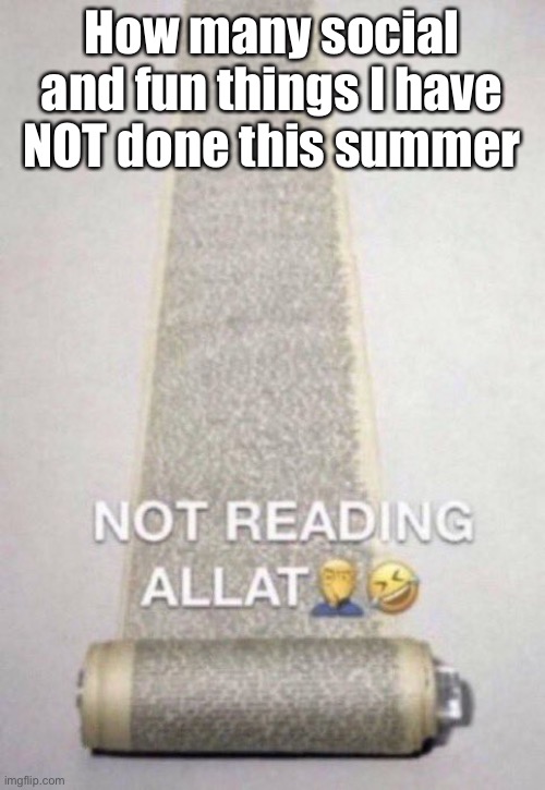 Not Reading Allat | How many social and fun things I have NOT done this summer | image tagged in not reading allat,relatable,lonely,funny | made w/ Imgflip meme maker