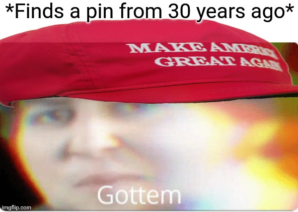 Gottem | *Finds a pin from 30 years ago* | image tagged in gottem | made w/ Imgflip meme maker
