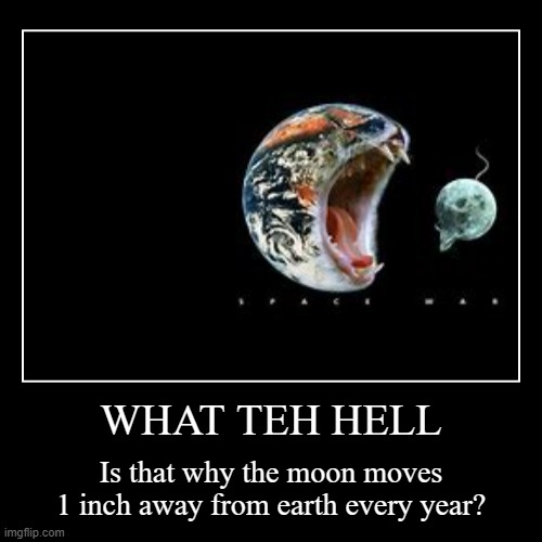 not a title | WHAT TEH HELL | Is that why the moon moves 1 inch away from earth every year? | image tagged in funny,demotivationals,what the hell happened here | made w/ Imgflip demotivational maker