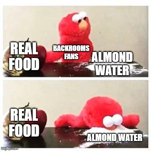 it just be like that | REAL FOOD; BACKROOMS FANS; ALMOND WATER; REAL FOOD; ALMOND WATER | image tagged in elmo cocaine,almond water,backrooms,the backrooms | made w/ Imgflip meme maker