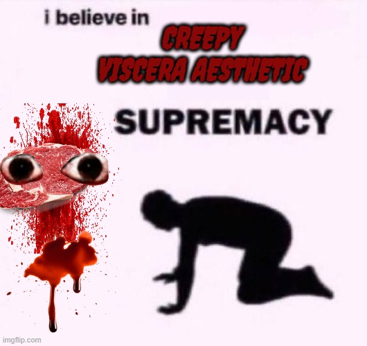 I belive in supermacy | CREEPY VISCERA AESTHETIC | image tagged in i belive in supermacy | made w/ Imgflip meme maker
