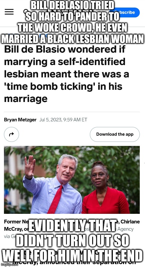 The fact that former New York Mayor Bill DeBlasio married a lesbian is just sad and pathetic | BILL DEBLASIO TRIED SO HARD TO PANDER TO THE WOKE CROWD, HE EVEN MARRIED A BLACK LESBIAN WOMAN; EVIDENTLY THAT DIDN'T TURN OUT SO WELL FOR HIM IN THE END | image tagged in new york,bill deblasio,democrats,stupid liberals | made w/ Imgflip meme maker