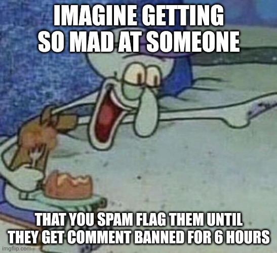 @LNLenost | IMAGINE GETTING SO MAD AT SOMEONE; THAT YOU SPAM FLAG THEM UNTIL THEY GET COMMENT BANNED FOR 6 HOURS | image tagged in squidward point and laugh | made w/ Imgflip meme maker