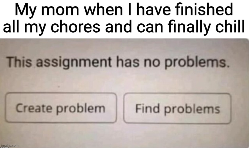 Idk why but they always try to think of something random that you need to do | My mom when I have finished all my chores and can finally chill | image tagged in this assignment has no problems,parents | made w/ Imgflip meme maker