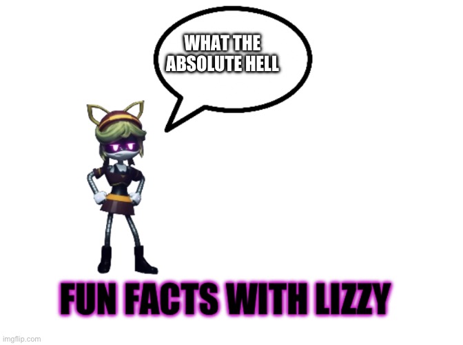 Fun facts with Lizzy | WHAT THE ABSOLUTE HELL | image tagged in fun facts with lizzy | made w/ Imgflip meme maker