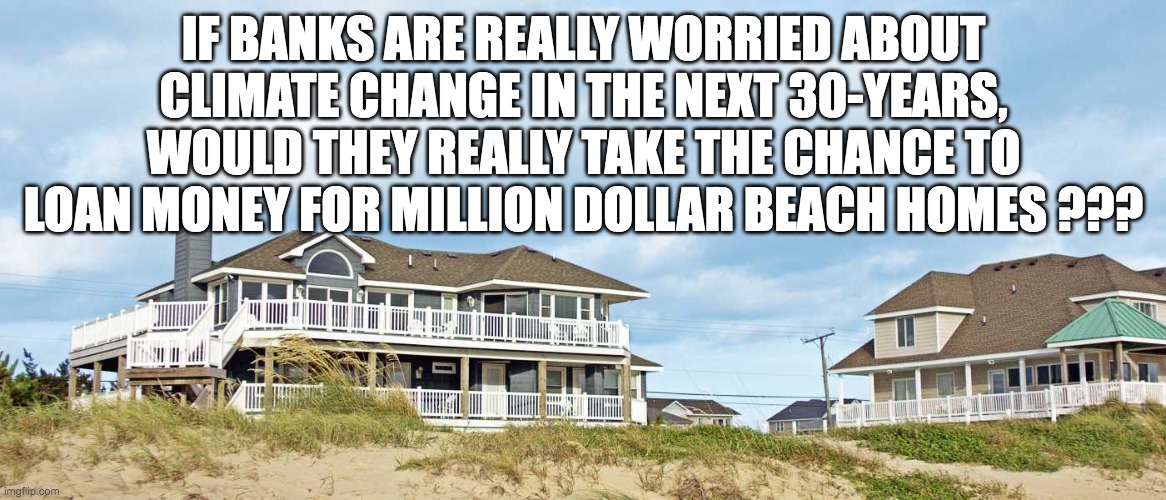 Beach Homes and Banks | IF BANKS ARE REALLY WORRIED ABOUT CLIMATE CHANGE IN THE NEXT 30-YEARS, WOULD THEY REALLY TAKE THE CHANCE TO LOAN MONEY FOR MILLION DOLLAR BEACH HOMES ??? | image tagged in home | made w/ Imgflip meme maker