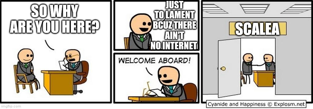 WELCOME TO SCALEA | JUST TO LAMENT BCUZ THERE AIN'T NO INTERNET; SO WHY ARE YOU HERE? SCALEA | image tagged in job interview,memes,scalea | made w/ Imgflip meme maker